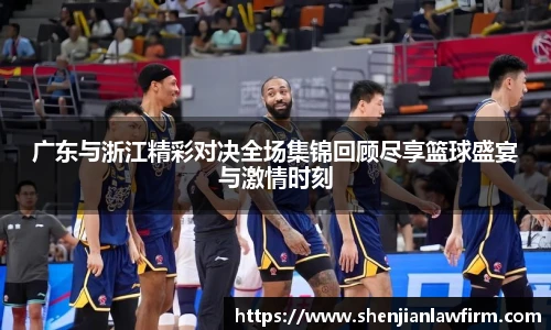 广东与浙江精彩对决全场集锦回顾尽享篮球盛宴与激情时刻