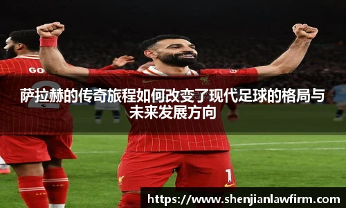 萨拉赫的传奇旅程如何改变了现代足球的格局与未来发展方向