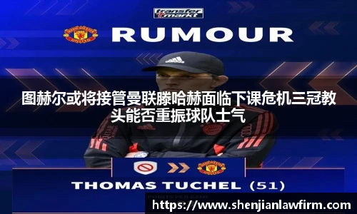 图赫尔或将接管曼联滕哈赫面临下课危机三冠教头能否重振球队士气