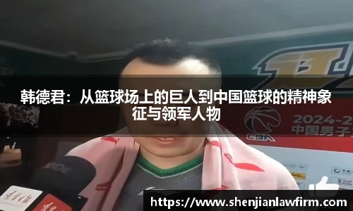 韩德君：从篮球场上的巨人到中国篮球的精神象征与领军人物