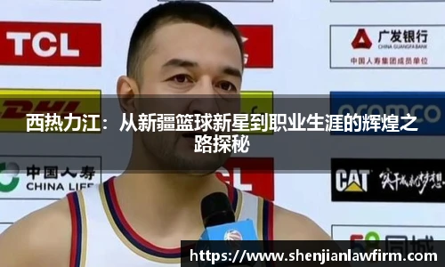 西热力江：从新疆篮球新星到职业生涯的辉煌之路探秘