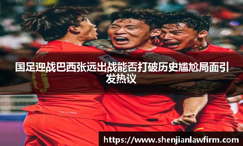 国足迎战巴西张远出战能否打破历史尴尬局面引发热议