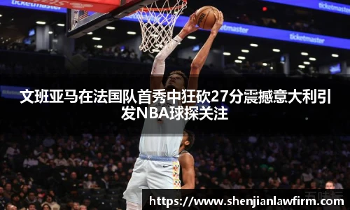 文班亚马在法国队首秀中狂砍27分震撼意大利引发NBA球探关注